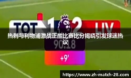 热刺与利物浦激战正酣比赛比分揭晓引发球迷热议